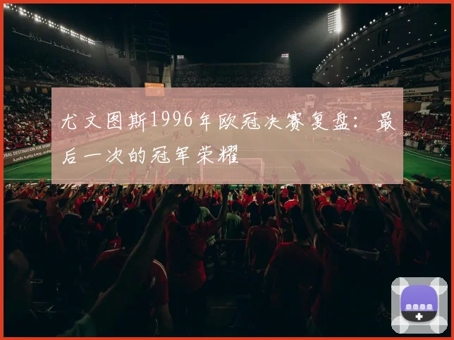 尤文图斯1996年欧冠决赛复盘：最后一次的冠军荣耀