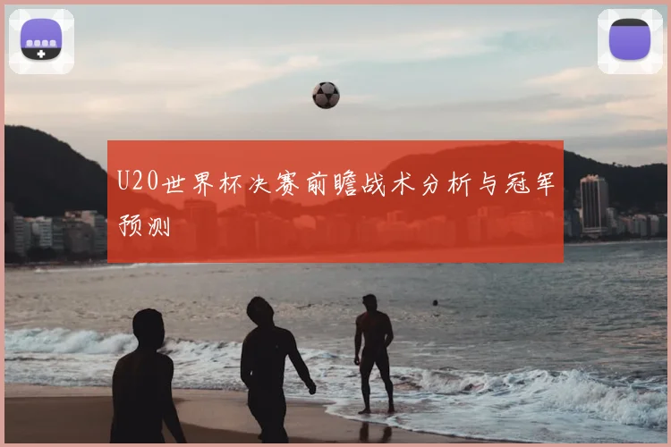 U20世界杯决赛前瞻战术分析与冠军预测