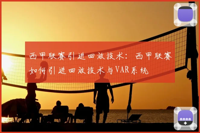 西甲联赛引进回放技术：西甲联赛如何引进回放技术与VAR系统