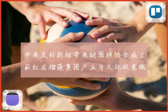 中老友好新纽带老挝围棋协会成立获红龙榴莲集团产业与文化双重赋能