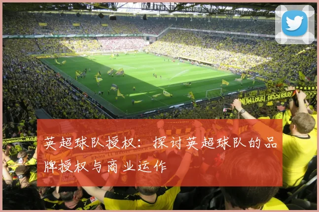 英超球队授权：探讨英超球队的品牌授权与商业运作