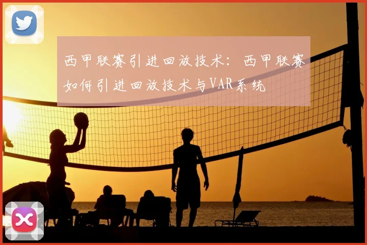 西甲联赛引进回放技术：西甲联赛如何引进回放技术与VAR系统